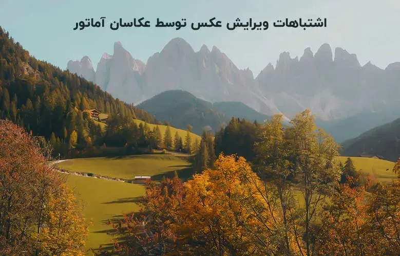 مروری بر مهم‌ ترین اشتباهات ویرایش عکس توسط عکاسان آماتور